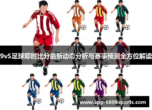 9vS足球即时比分最新动态分析与赛事预测全方位解读